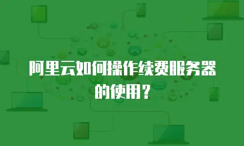 阿里云如何操作续费服务器的使用？