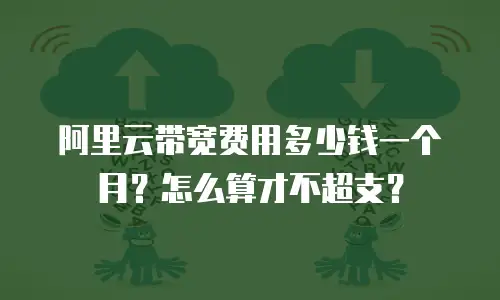阿里云带宽费用多少钱一个月？怎么算才不超支？