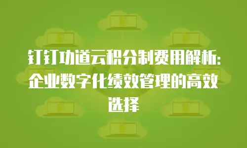 钉钉功道云积分制费用解析：企业数字化绩效管理的高效选择