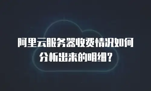 阿里云服务器收费情况如何分析出来的明细？