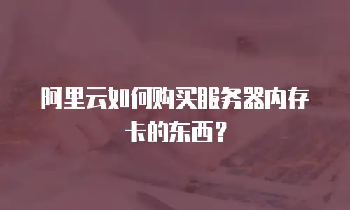 阿里云如何购买服务器内存卡的东西？