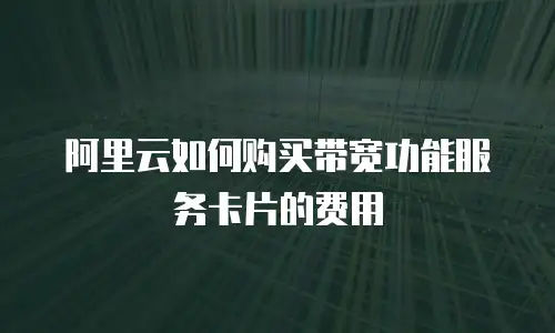 阿里云如何购买带宽功能服务卡片的费用
