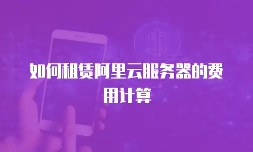如何租赁阿里云服务器的费用计算