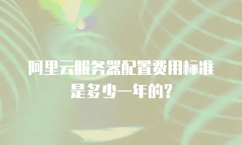 阿里云服务器配置费用标准是多少一年的？