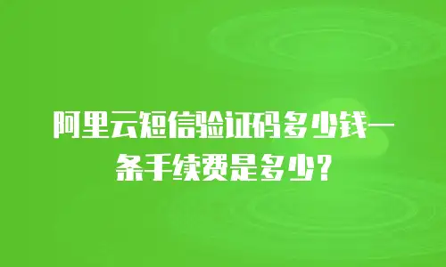 阿里云短信验证码多少钱一条手续费是多少？