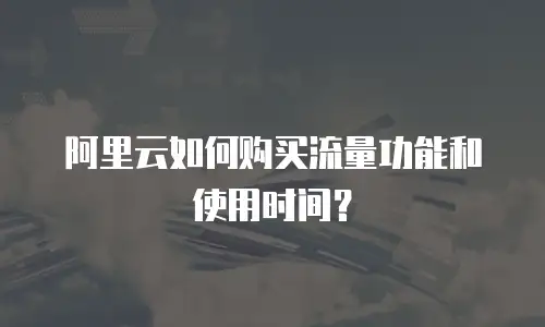 阿里云如何购买流量功能和使用时间？
