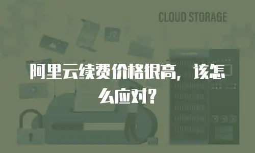 阿里云续费价格很高，该怎么应对？