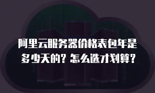 阿里云服务器价格表包年是多少天的？怎么选才划算？