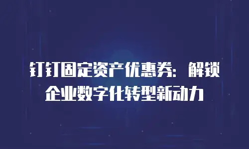钉钉固定资产优惠券：解锁企业数字化转型新动力