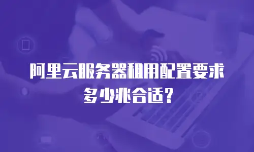 阿里云服务器租用配置要求多少兆合适？