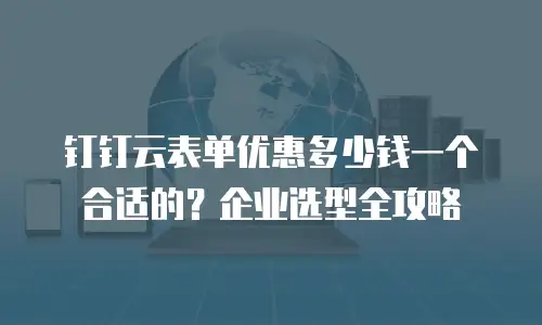 钉钉云表单优惠多少钱一个合适的？企业选型全攻略