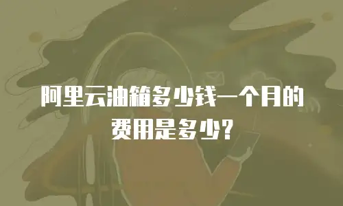 阿里云油箱多少钱一个月的费用是多少？