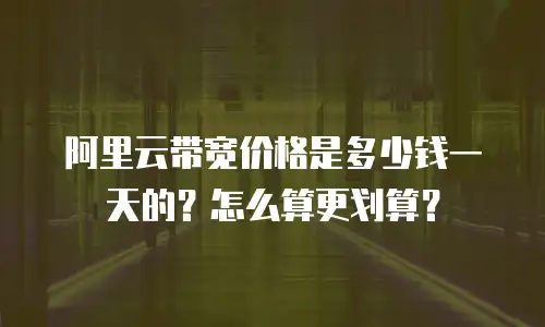 阿里云带宽价格是多少钱一天的？怎么算更划算？