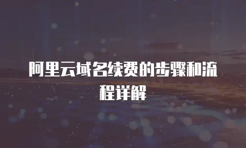 阿里云域名续费的步骤和流程详解
