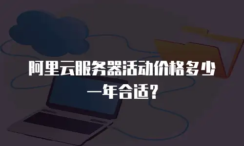 阿里云服务器活动价格多少一年合适？