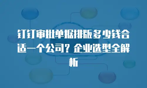 钉钉审批单据排版多少钱合适一个公司？企业选型全解析