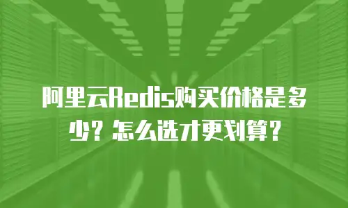 阿里云Redis购买价格是多少？怎么选才更划算？