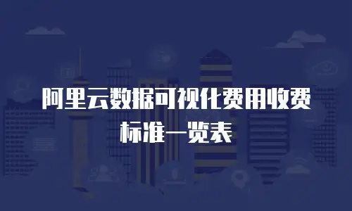 阿里云数据可视化费用收费标准一览表
