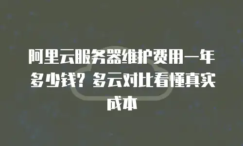 阿里云服务器维护费用一年多少钱？多云对比看懂真实成本