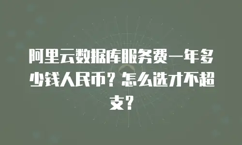 阿里云数据库服务费一年多少钱人民币？怎么选才不超支？