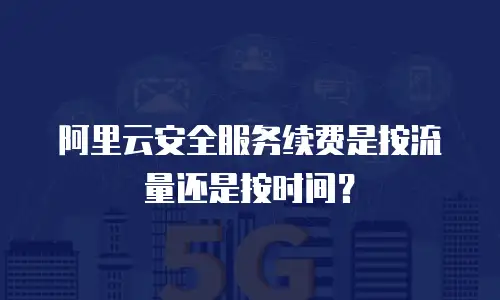 阿里云安全服务续费是按流量还是按时间？