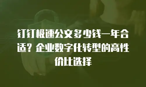 钉钉极速公文多少钱一年合适？企业数字化转型的高性价比选择