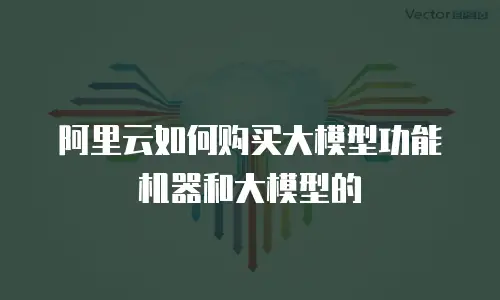 阿里云如何购买大模型功能机器和大模型的