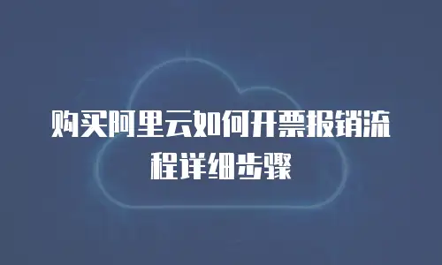购买阿里云如何开票报销流程详细步骤