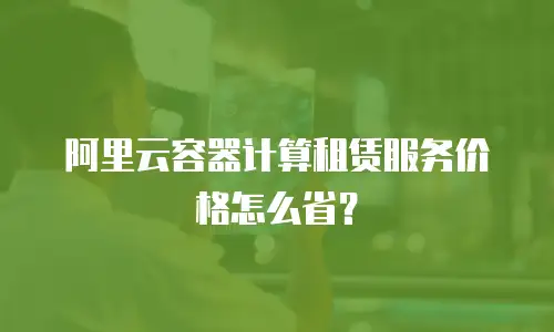 阿里云容器计算租赁服务价格怎么省？
