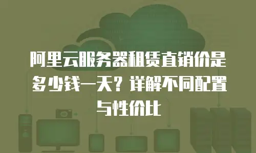阿里云服务器租赁直销价是多少钱一天？详解不同配置与性价比