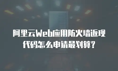 阿里云Web应用防火墙返现代码怎么申请最划算？