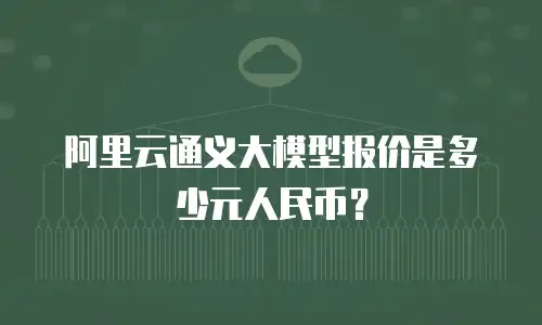 阿里云通义大模型报价是多少元人民币？