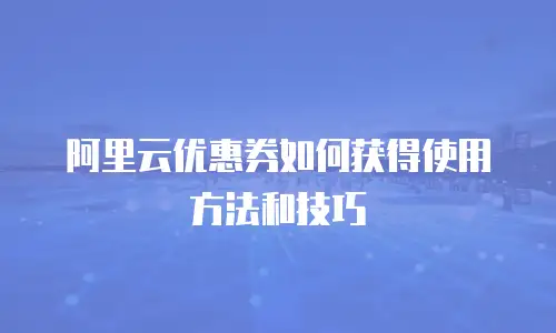 阿里云优惠券如何获得使用方法和技巧