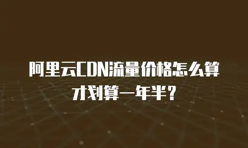 阿里云CDN流量价格怎么算才划算一年半？