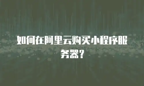 如何在阿里云购买小程序服务器？