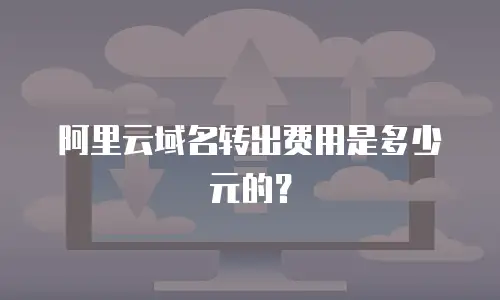 阿里云域名转出费用是多少元的？