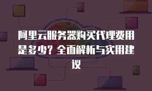 阿里云服务器购买代理费用是多少？全面解析与实用建议