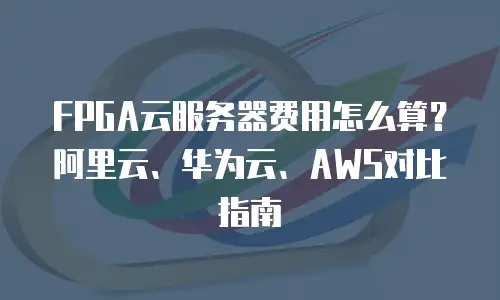 FPGA云服务器费用怎么算？阿里云、华为云、AWS对比指南