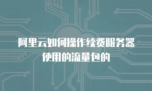 阿里云如何操作续费服务器使用的流量包的