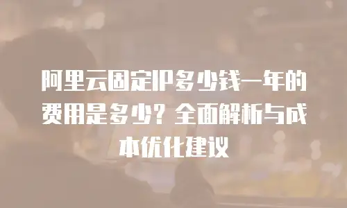 阿里云固定IP多少钱一年的费用是多少？全面解析与成本优化建议