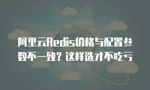 阿里云Redis价格与配置参数不一致？这样选才不吃亏