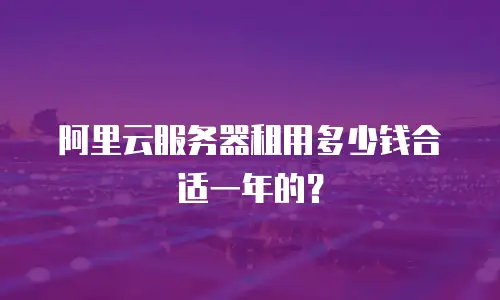 阿里云服务器租用多少钱合适一年的？