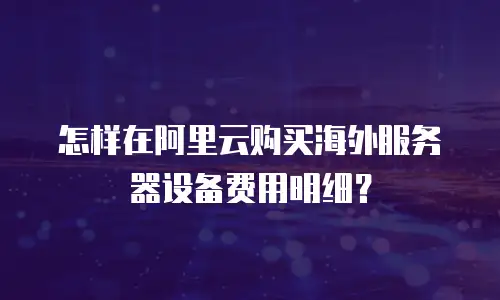 怎样在阿里云购买海外服务器设备费用明细？