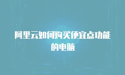 阿里云如何购买便宜点功能的电脑