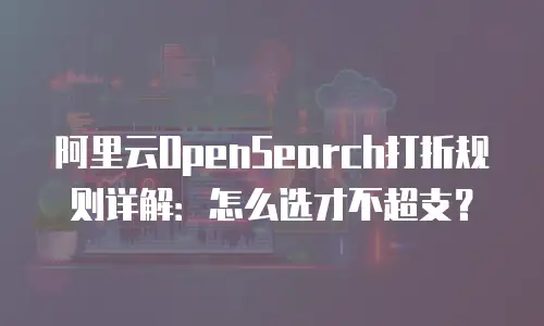 阿里云OpenSearch打折规则详解：怎么选才不超支？
