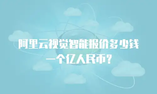 阿里云视觉智能报价多少钱一个亿人民币？