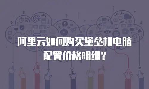 阿里云如何购买堡垒机电脑配置价格明细？