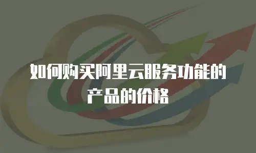 如何购买阿里云服务功能的产品的价格
