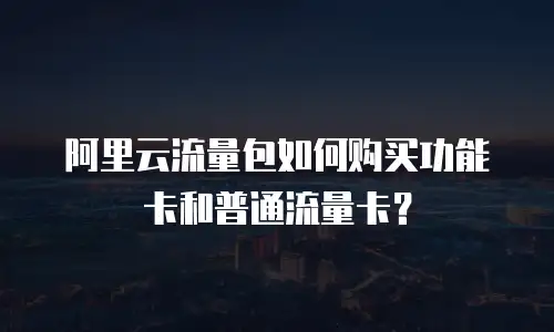 阿里云流量包如何购买功能卡和普通流量卡？