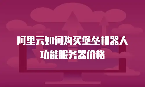 阿里云如何购买堡垒机器人功能服务器价格